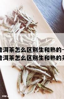 普洱茶怎么区别生和熟的-普洱茶怎么区别生和熟的茶