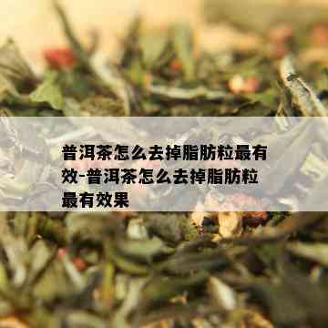 普洱茶怎么去掉脂肪粒最有效-普洱茶怎么去掉脂肪粒最有效果