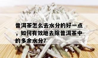 普洱茶怎么去水分的好一点，如何有效地去除普洱茶中的多余水分？