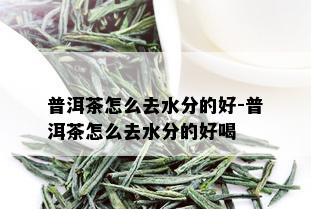 普洱茶怎么去水分的好-普洱茶怎么去水分的好喝