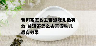 普洱茶怎么去苦涩味儿最有效-普洱茶怎么去苦涩味儿最有效果