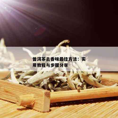 普洱茶去香味更佳方法：实用教程与步骤分享