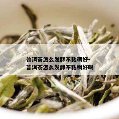 普洱茶怎么发酵不粘稠好-普洱茶怎么发酵不粘稠好喝