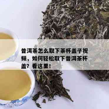 普洱茶怎么取下茶杯盖子视频，如何轻松取下普洱茶杯盖？看这里！