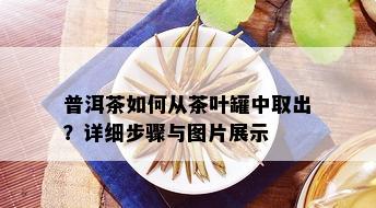 普洱茶如何从茶叶罐中取出？详细步骤与图片展示