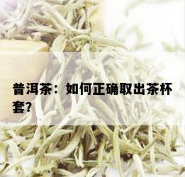 普洱茶：如何正确取出茶杯套？