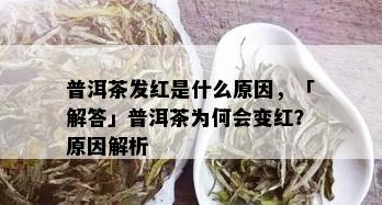 普洱茶发红是什么原因，「解答」普洱茶为何会变红？原因解析