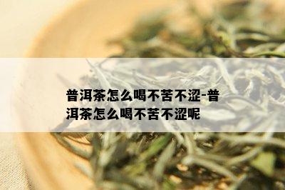 普洱茶怎么喝不苦不涩-普洱茶怎么喝不苦不涩呢