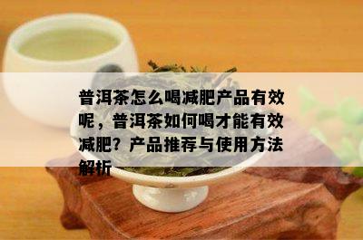 普洱茶怎么喝减肥产品有效呢，普洱茶如何喝才能有效减肥？产品推荐与使用方法解析