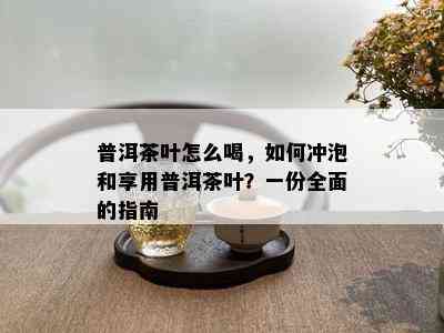 普洱茶叶怎么喝，如何冲泡和享用普洱茶叶？一份全面的指南