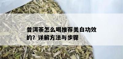 普洱茶怎么喝推荐美白功效的？详解方法与步骤