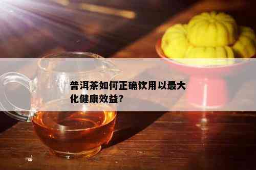 普洱茶如何正确饮用以更大化健康效益?