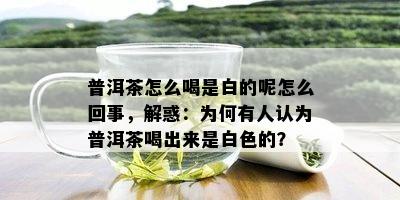 普洱茶怎么喝是白的呢怎么回事，解惑：为何有人认为普洱茶喝出来是白色的？