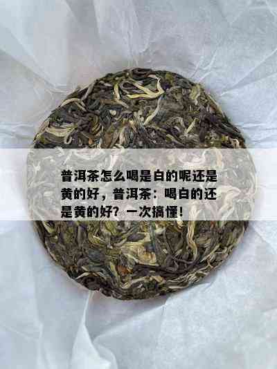 普洱茶怎么喝是白的呢还是黄的好，普洱茶：喝白的还是黄的好？一次搞懂！