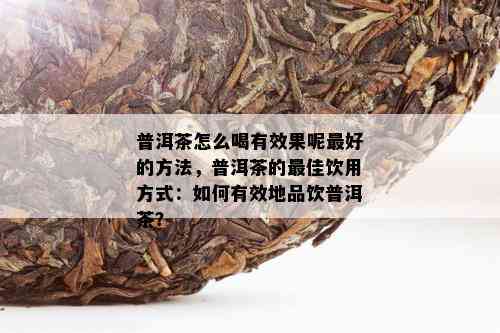 普洱茶怎么喝有效果呢更好的方法，普洱茶的更佳饮用方式：如何有效地品饮普洱茶？