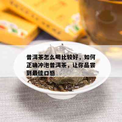 普洱茶怎么喝比较好，如何正确冲泡普洱茶，让你品尝到更佳口感