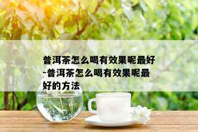 普洱茶怎么喝有效果呢更好-普洱茶怎么喝有效果呢更好的方法