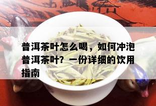 普洱茶叶怎么喝，如何冲泡普洱茶叶？一份详细的饮用指南