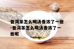 普洱茶怎么喝汤香浓了一些-普洱茶怎么喝汤香浓了一些呢