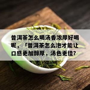 普洱茶怎么喝汤香浓厚好喝呢，「普洱茶怎么泡才能让口感更加醇厚，汤色更佳？」