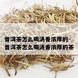 普洱茶怎么喝汤香浓厚的-普洱茶怎么喝汤香浓厚的茶