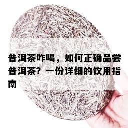 普洱茶咋喝，如何正确品尝普洱茶？一份详细的饮用指南