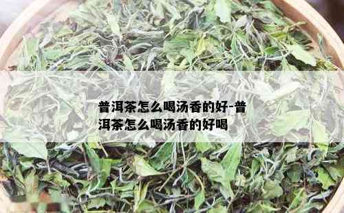 普洱茶怎么喝汤香的好-普洱茶怎么喝汤香的好喝