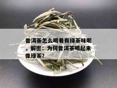 普洱茶怎么喝着有绿茶味呢，解密：为何普洱茶喝起来像绿茶？