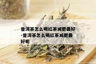 普洱茶怎么喝红茶减肥更好-普洱茶怎么喝红茶减肥更好呢