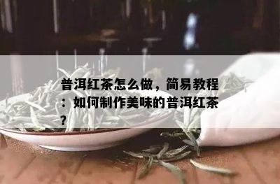 普洱红茶怎么做，简易教程：如何制作美味的普洱红茶？