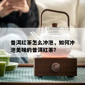 普洱红茶怎么冲泡，如何冲泡美味的普洱红茶？