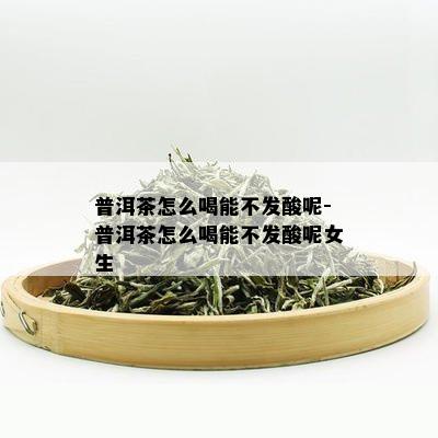 普洱茶怎么喝能不发酸呢-普洱茶怎么喝能不发酸呢女生