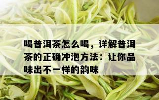 喝普洱茶怎么喝，详解普洱茶的正确冲泡方法：让你品味出不一样的韵味