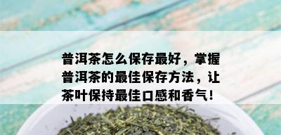 普洱茶怎么保存更好，掌握普洱茶的更佳保存方法，让茶叶保持更佳口感和香气！