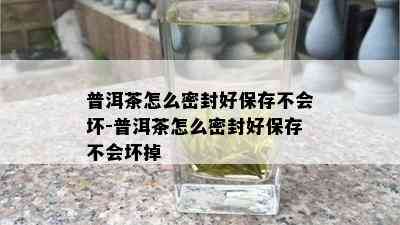 普洱茶怎么密封好保存不会坏-普洱茶怎么密封好保存不会坏掉