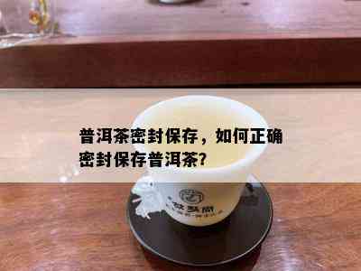 普洱茶密封保存，如何正确密封保存普洱茶？