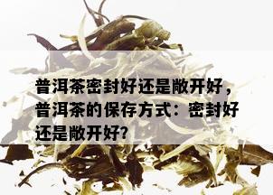 普洱茶密封好还是敞开好，普洱茶的保存方式：密封好还是敞开好？