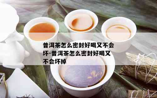 普洱茶怎么密封好喝又不会坏-普洱茶怎么密封好喝又不会坏掉