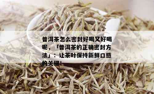 普洱茶怎么密封好喝又好喝呢，「普洱茶的正确密封方法」：让茶叶保持新鲜口感的关键！