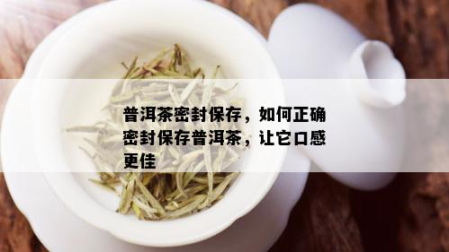 普洱茶密封保存，如何正确密封保存普洱茶，让它口感更佳