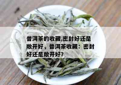 普洱茶的收藏,密封好还是敞开好，普洱茶收藏：密封好还是敞开好？