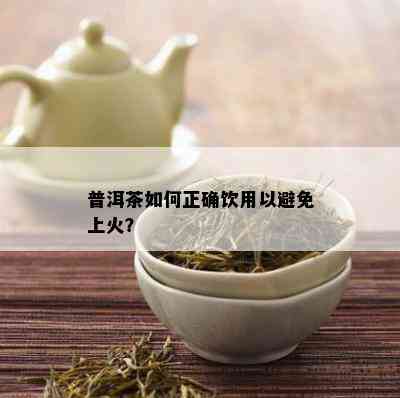 普洱茶如何正确饮用以避免上火？