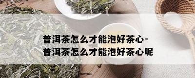 普洱茶怎么才能泡好茶心-普洱茶怎么才能泡好茶心呢