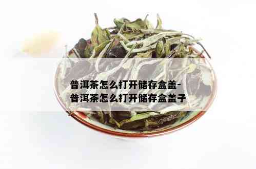 普洱茶怎么打开储存盒盖-普洱茶怎么打开储存盒盖子