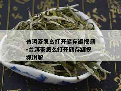 普洱茶怎么打开储存罐视频-普洱茶怎么打开储存罐视频讲解