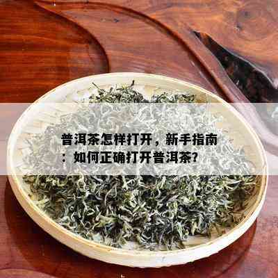 普洱茶怎样打开，新手指南：如何正确打开普洱茶？