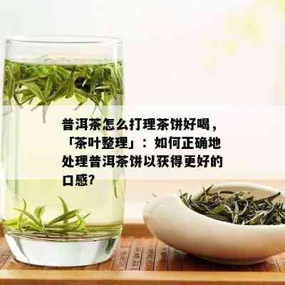 普洱茶怎么打理茶饼好喝，「茶叶整理」：如何正确地处理普洱茶饼以获得更好的口感？