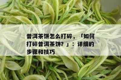 普洱茶饼怎么打碎，「如何打碎普洱茶饼？」：详细的步骤和技巧