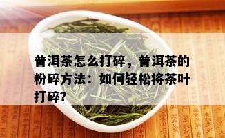 普洱茶怎么打碎，普洱茶的粉碎方法：如何轻松将茶叶打碎？