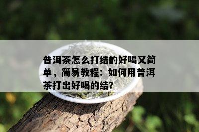 普洱茶怎么打结的好喝又简单，简易教程：如何用普洱茶打出好喝的结？